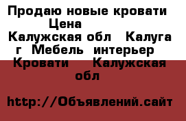 Продаю новые кровати › Цена ­ 10 000 - Калужская обл., Калуга г. Мебель, интерьер » Кровати   . Калужская обл.